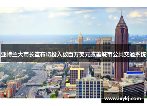 亚特兰大市长宣布将投入数百万美元改善城市公共交通系统