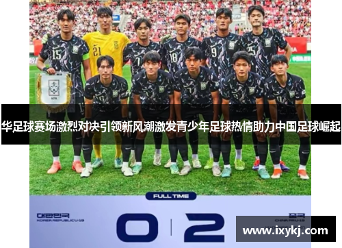 华足球赛场激烈对决引领新风潮激发青少年足球热情助力中国足球崛起