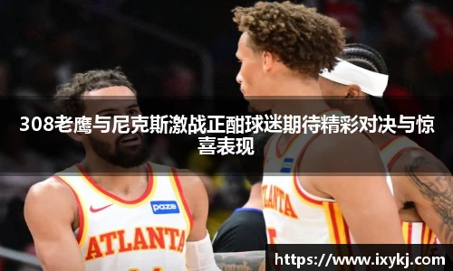 308老鹰与尼克斯激战正酣球迷期待精彩对决与惊喜表现